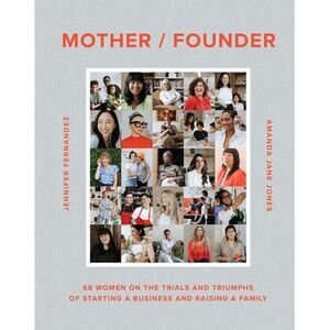 Mother / Founder: 68 Women on the Trials and Triumphs of Starting a Business and